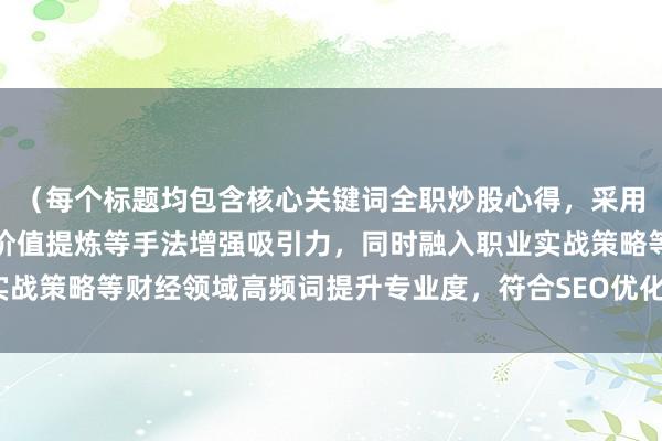 （每个标题均包含核心关键词全职炒股心得，采用数字量化、悬念设置、价值提炼等手法增强吸引力，同时融入职业实战策略等财经领域高频词提升专业度，符合SEO优化原则且控制在内）