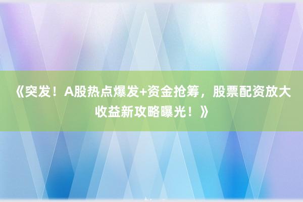 《突发！A股热点爆发+资金抢筹，股票配资放大收益新攻略曝光！》
