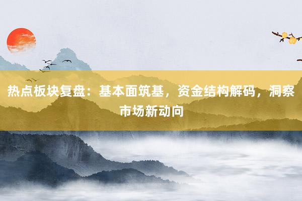 热点板块复盘：基本面筑基，资金结构解码，洞察市场新动向