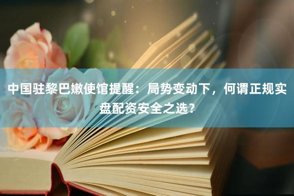 中国驻黎巴嫩使馆提醒：局势变动下，何谓正规实盘配资安全之选？