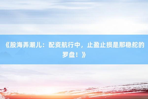 《股海弄潮儿：配资航行中，止盈止损是那稳舵的罗盘！》