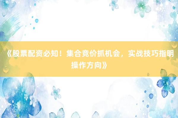 《股票配资必知!集合竞价抓机会,实战技巧指明操作方向》