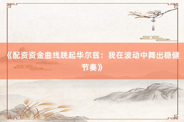 《配资资金曲线跳起华尔兹:我在波动中舞出稳健节奏》