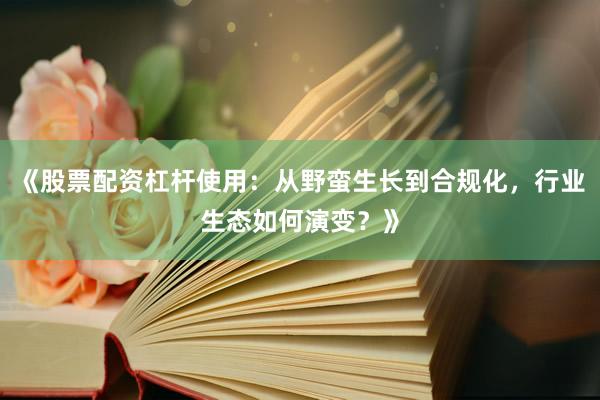 《股票配资杠杆使用：从野蛮生长到合规化，行业生态如何演变？》