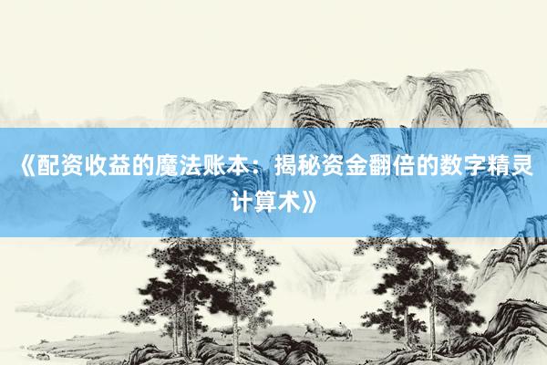 《配资收益的魔法账本：揭秘资金翻倍的数字精灵计算术》