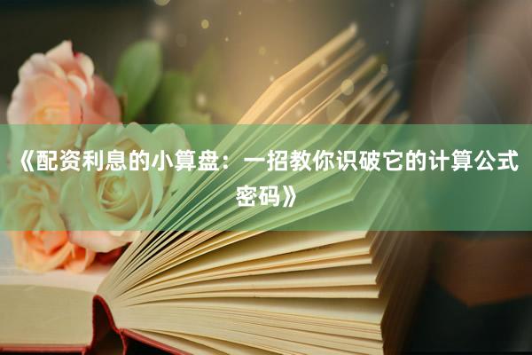 《配资利息的小算盘:一招教你识破它的计算公式密码》