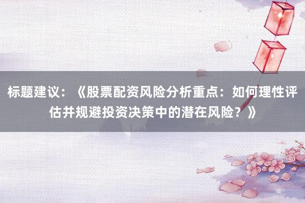 标题建议：《股票配资风险分析重点：如何理性评估并规避投资决策中的潜在风险？》