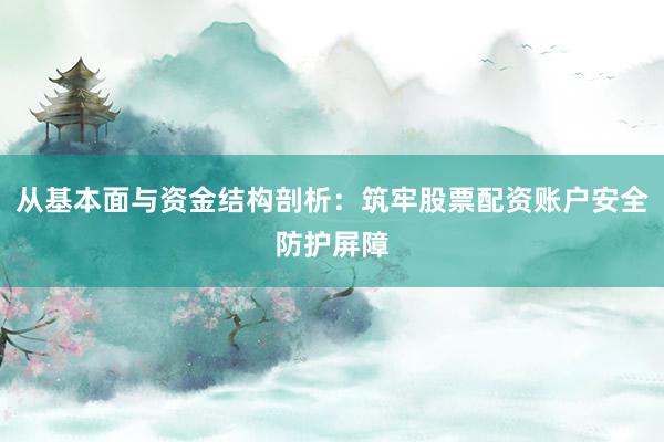 从基本面与资金结构剖析：筑牢股票配资账户安全防护屏障