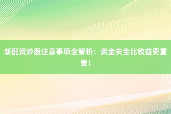 新配资炒股注意事项全解析：资金安全比收益更重要！