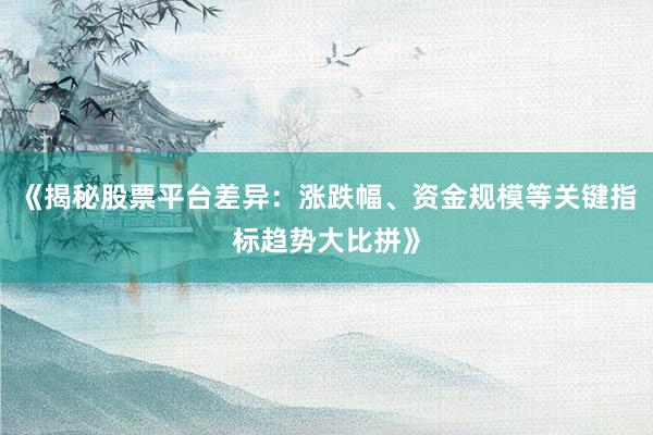 《揭秘股票平台差异：涨跌幅、资金规模等关键指标趋势大比拼》