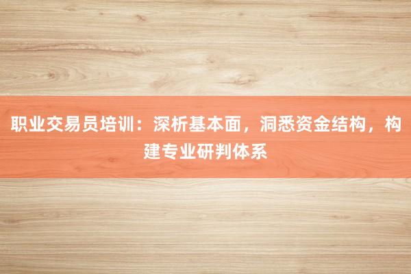 职业交易员培训：深析基本面，洞悉资金结构，构建专业研判体系