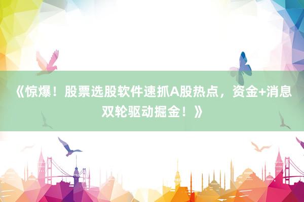 《惊爆！股票选股软件速抓A股热点，资金+消息双轮驱动掘金！》