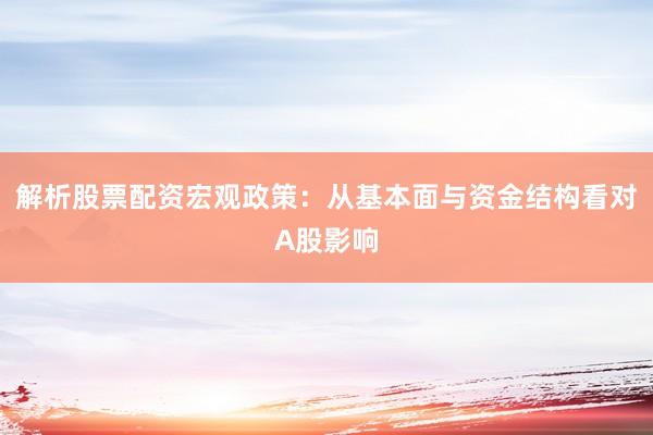 解析股票配资宏观政策：从基本面与资金结构看对A股影响