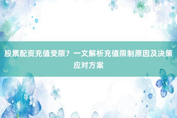 股票配资充值受限？一文解析充值限制原因及决策应对方案