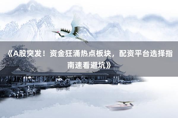 《A股突发！资金狂涌热点板块，配资平台选择指南速看避坑》