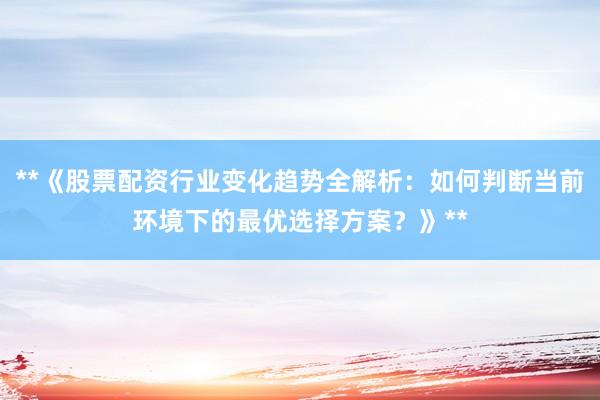 **《股票配资行业变化趋势全解析：如何判断当前环境下的最优选择方案？》**