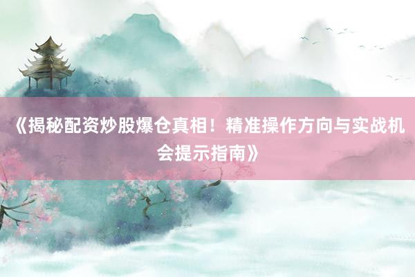 《揭秘配资炒股爆仓真相！精准操作方向与实战机会提示指南》