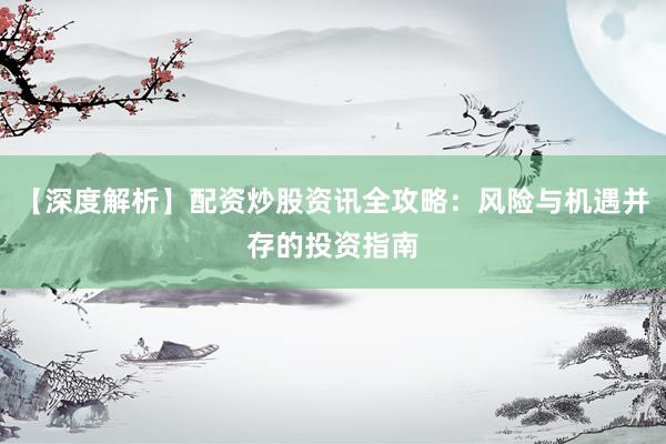 【深度解析】配资炒股资讯全攻略：风险与机遇并存的投资指南