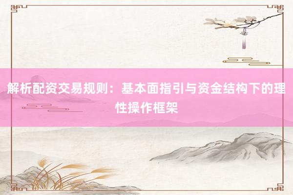 解析配资交易规则：基本面指引与资金结构下的理性操作框架