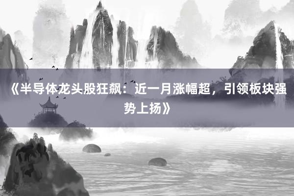 《半导体龙头股狂飙:近一月涨幅超,引领板块强势上扬》