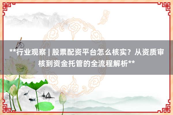 **行业观察 | 股票配资平台怎么核实？从资质审核到资金托管的全流程解析**
