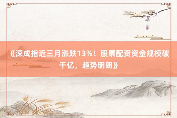 《深成指近三月涨跌13%!股票配资资金规模破千亿,趋势明朗》