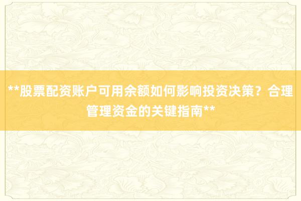 **股票配资账户可用余额如何影响投资决策？合理管理资金的关键指南**