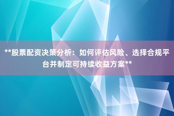 **股票配资决策分析：如何评估风险、选择合规平台并制定可持续收益方案**