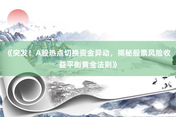 《突发！A股热点切换资金异动，揭秘股票风险收益平衡黄金法则》
