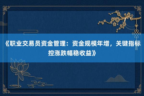 《职业交易员资金管理：资金规模年增，关键指标控涨跌幅稳收益》