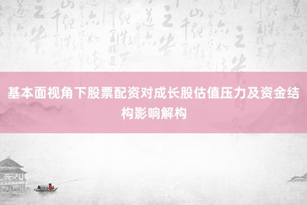 基本面视角下股票配资对成长股估值压力及资金结构影响解构