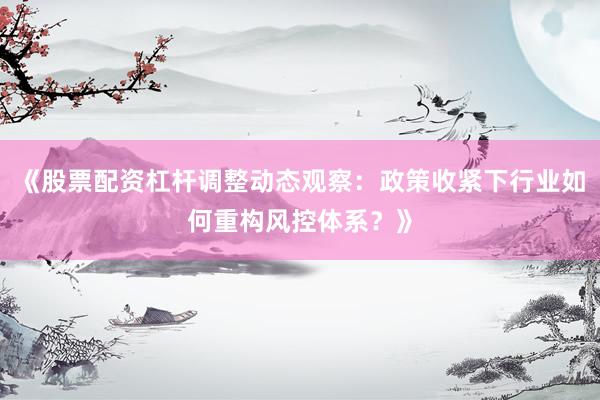 《股票配资杠杆调整动态观察：政策收紧下行业如何重构风控体系？》