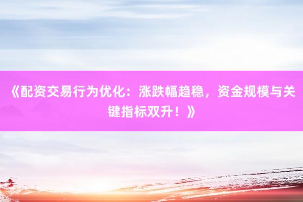 《配资交易行为优化:涨跌幅趋稳,资金规模与关键指标双升!》