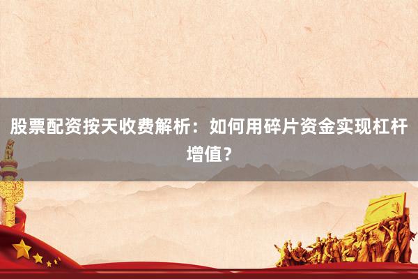股票配资按天收费解析：如何用碎片资金实现杠杆增值？