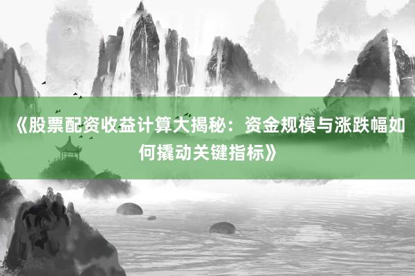 《股票配资收益计算大揭秘：资金规模与涨跌幅如何撬动关键指标》