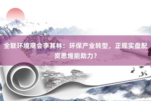 全联环境商会李其林:环保产业转型,正规实盘配资思维能助力?