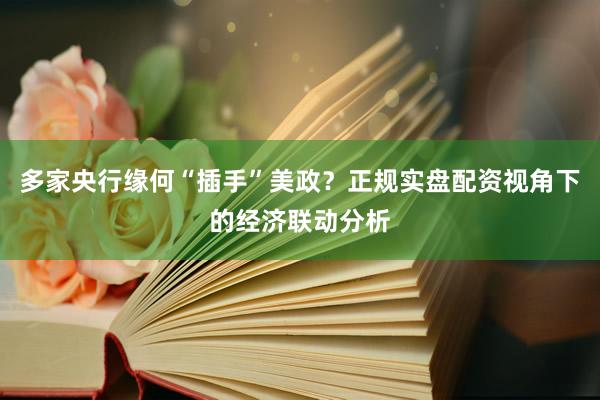 多家央行缘何“插手”美政？正规实盘配资视角下的经济联动分析