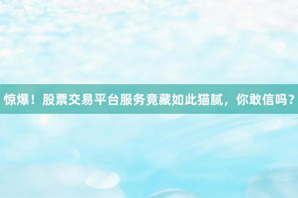 惊爆!股票交易平台服务竟藏如此猫腻,你敢信吗?