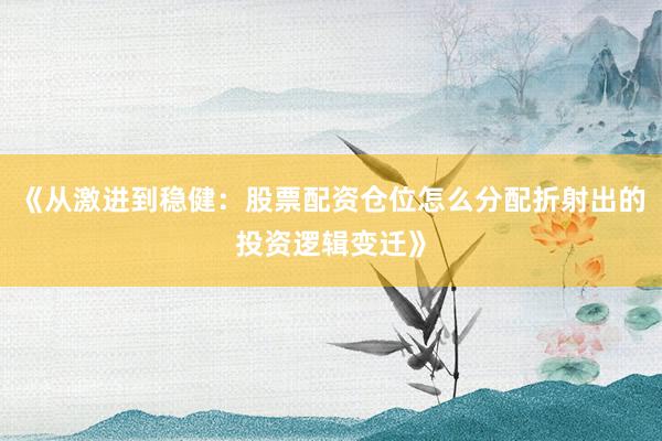 《从激进到稳健：股票配资仓位怎么分配折射出的投资逻辑变迁》