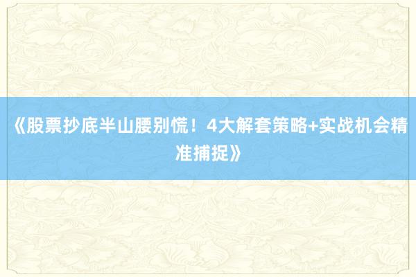 《股票抄底半山腰别慌！4大解套策略+实战机会精准捕捉》