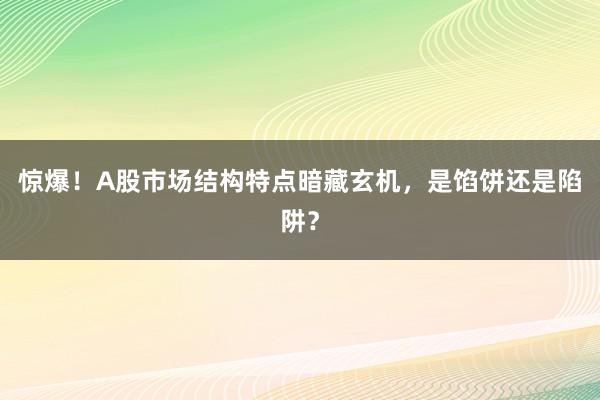 惊爆！A股市场结构特点暗藏玄机，是馅饼还是陷阱？