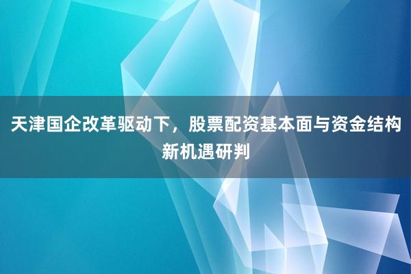 天津国企改革驱动下，股票配资基本面与资金结构新机遇研判