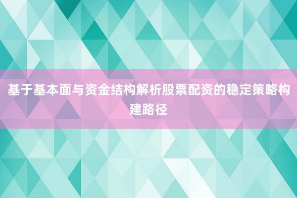基于基本面与资金结构解析股票配资的稳定策略构建路径