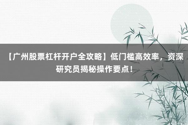 【广州股票杠杆开户全攻略】低门槛高效率，资深研究员揭秘操作要点！