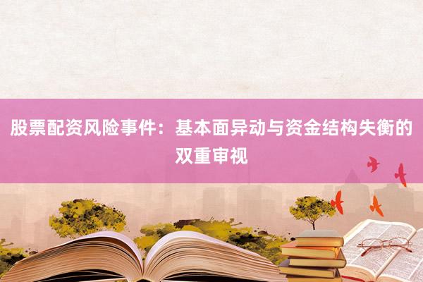 股票配资风险事件：基本面异动与资金结构失衡的双重审视