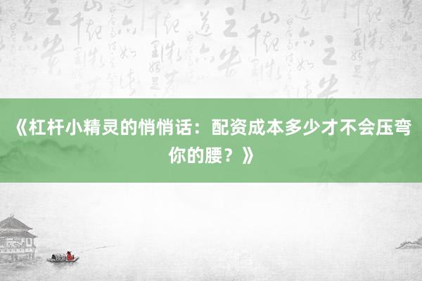 《杠杆小精灵的悄悄话：配资成本多少才不会压弯你的腰？》