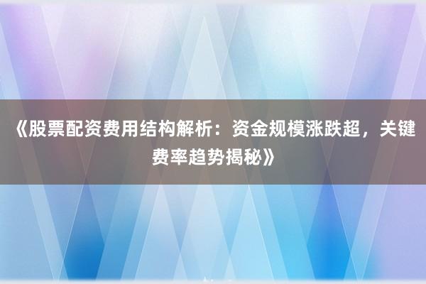 《股票配资费用结构解析：资金规模涨跌超，关键费率趋势揭秘》