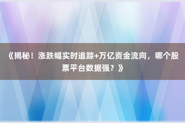 《揭秘！涨跌幅实时追踪+万亿资金流向，哪个股票平台数据强？》