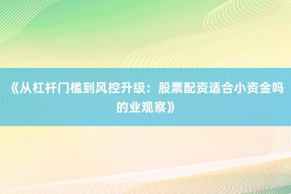 《从杠杆门槛到风控升级：股票配资适合小资金吗的业观察》