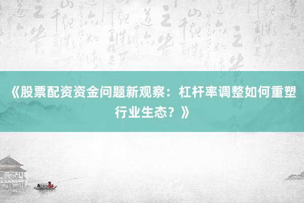 《股票配资资金问题新观察：杠杆率调整如何重塑行业生态？》